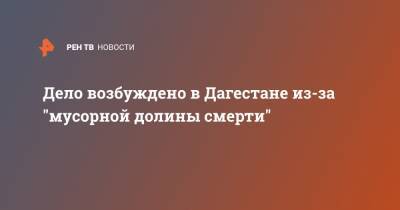 Дело возбуждено в Дагестане из-за "мусорной долины смерти" - ren.tv - респ. Дагестан