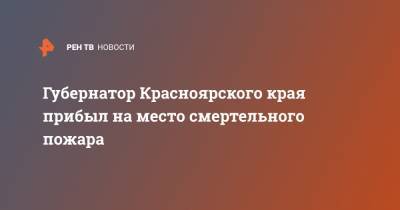 Александр Усс - Евгений Зиничев - Губернатор Красноярского края прибыл на место смертельного пожара - ren.tv - Красноярский край