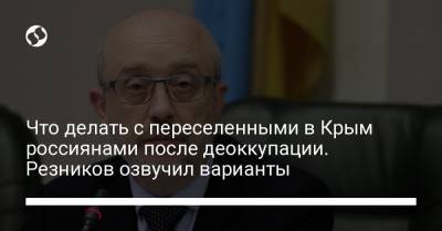 Алексей Резников - Что делать с переселенными в Крым россиянами после деоккупации. Резников озвучил варианты - liga.net - Крым