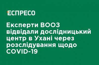 Питер Дашак - Эксперты ВОЗ посетили исследовательский центр в Ухане из-за расследования COVID-19 - ru.espreso.tv - Ухань