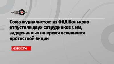 Сергей Собянин - Союз журналистов: из ОВД Коньково отпустили двух сотрудников СМИ, задержанных во время освещения протестной акции - echo.msk.ru - Москва