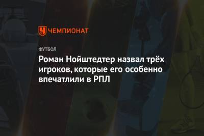 Роман Нойштедтер - Алексей Миранчук - Антон Миранчук - Роман Нойштедтер назвал трёх игроков, которые его особенно впечатлили в РПЛ - championat.com
