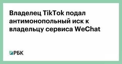 Владелец TikTok подал антимонопольный иск к владельцу сервиса WeChat - smartmoney.one - Китай
