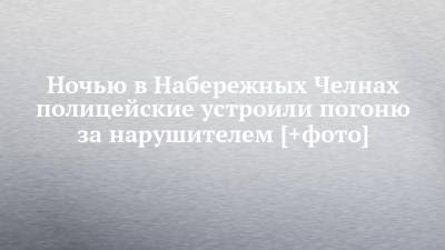 Ночью в Набережных Челнах полицейские устроили погоню за нарушителем [+фото] - chelny-izvest.ru - Набережные Челны