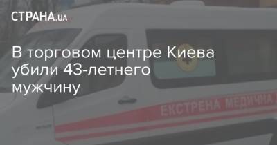 В торговом центре Киева убили 43-летнего мужчину - strana.ua - Киев - район Деснянский