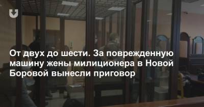 От двух до шести. За поврежденную машину жены милиционера в Новой Боровой вынесли приговор - news.tut.by