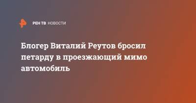 Блогер - Блогер Виталий Реутов бросил петарду в проезжающий мимо автомобиль - ren.tv