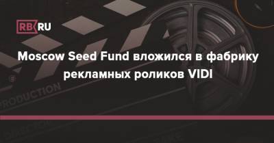 Moscow Seed Fund вложился в фабрику рекламных роликов VIDI - rb.ru - Россия - Москва
