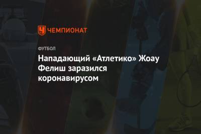 Нападающий «Атлетико» Жоау Фелиш заразился коронавирусом - championat.com - Португалия