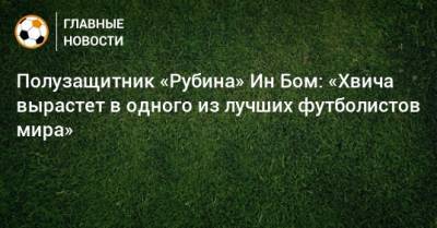 Полузащитник «Рубина» Ин Бом: «Хвича вырастет в одного из лучших футболистов мира» - bombardir.ru - Краснодар