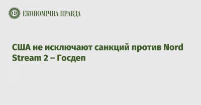 США не исключают санкций против Nord Stream 2 – Госдеп - epravda.com.ua - США
