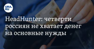HeadHunter: четверти россиян не хватает денег на основные нужды - ura.news