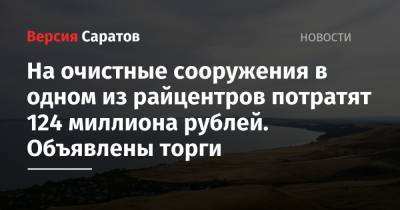 На очистные сооружения в одном из райцентров потратят 124 миллиона рублей. Объявлены торги - nversia.ru - Саратовская обл. - Хвалынск