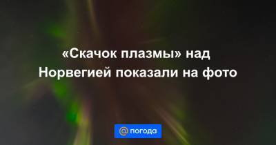 Анна Лысенко - «Скачок плазмы» над Норвегией показали на фото - news.mail.ru - Норвегия