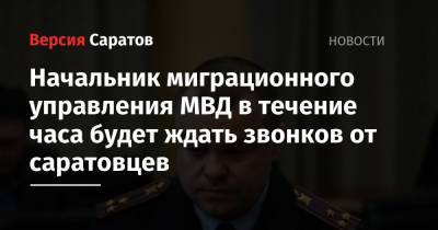 Начальник миграционного управления МВД в течение часа будет ждать звонков от саратовцев - nversia.ru - Саратовская обл.