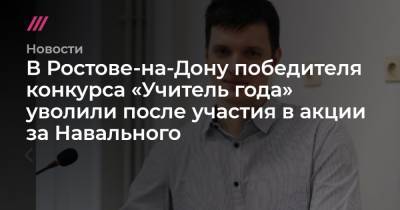В Ростове-на-Дону победителя конкурса «Учитель года» уволили после участия в акции за Навального - tvrain.ru - Ростов-На-Дону