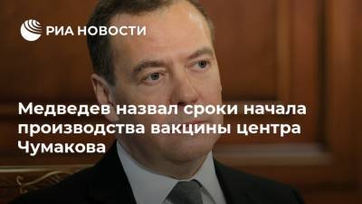 Дмитрий Медведев - Медведев назвал сроки начала производства вакцины центра Чумакова - ria.ru - Москва - Россия