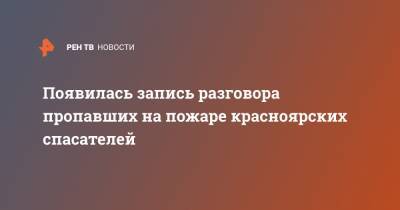 Появилась запись разговора пропавших на пожаре красноярских спасателей - ren.tv - Красноярский край - Красноярск