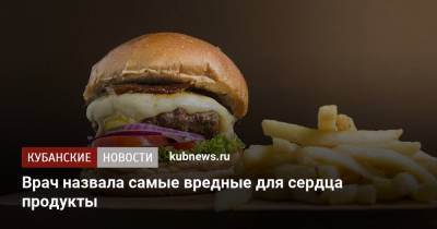 Нурия Дианова - Врач назвала самые вредные для сердца продукты - kubnews.ru