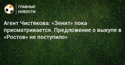 Дмитрий Чистяков - Агент Чистякова: «Зенит» пока присматривается. Предложение о выкупе в «Ростов» не поступило» - bombardir.ru