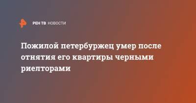 Пожилой петербуржец умер после отнятия его квартиры черными риелторами - ren.tv - Санкт-Петербург