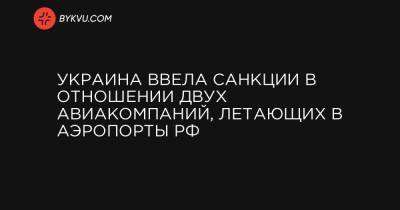 Украина ввела санкции в отношении двух авиакомпаний, летающих в аэропорты РФ - bykvu.com - Крым