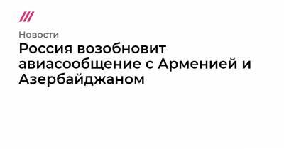 Россия возобновит авиасообщение с Арменией и Азербайджаном - tvrain.ru - Москва - Белоруссия - Финляндия - Афины - Азербайджан - Вьетнам - Греция - Ереван - Сингапур - Катар - Республика Сингапур