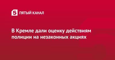 Дмитрий Песков - В Кремле дали оценку действиям полиции на незаконных акциях - 5-tv.ru