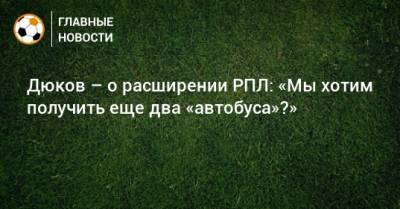 Александр Дюков - Дюков – о расширении РПЛ: «Мы хотим получить еще два «автобуса»?» - bombardir.ru