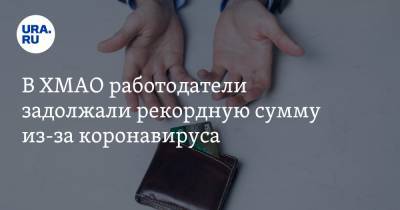 В ХМАО работодатели задолжали рекордную сумму из-за коронавируса - ura.news - Югра