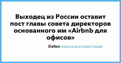 Выходец из России оставит пост главы совета директоров основанного им «Airbnb для офисов» - forbes.ru - США