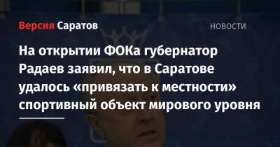 Валерий Радаев - На открытии ФОКа губернатор Радаев заявил, что в Саратове удалось «привязать к местности» спортивный объект мирового уровня - nversia.ru - Саратов