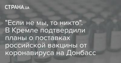 Дмитрий Песков - "Если не мы, то никто". В Кремле подтвердили планы о поставках российской вакцины от коронавируса на Донбасс - strana.ua - ДНР - Донецк - Луганск - Донбасс