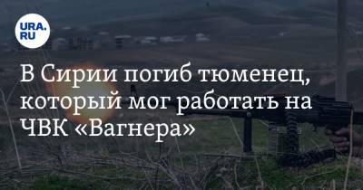 В Сирии погиб тюменец, который мог работать на ЧВК «Вагнера» - ura.news - Сирия - Тюмень - Тюменская обл.