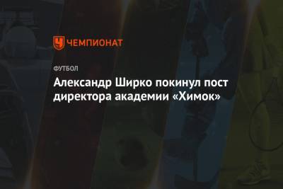 Игорь Черевченко - Александр Ширко покинул пост директора академии «Химок» - championat.com - Московская обл. - Уфа