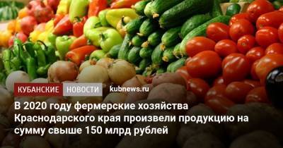 Андрей Коробка - В 2020 году фермерские хозяйства Краснодарского края произвели продукцию на сумму свыше 150 млрд рублей - kubnews.ru - Краснодарский край