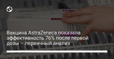 Вакцина AstraZeneca показала эффективность 76% после первой дозы – первичный анализ - liga.net - Англия