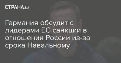 Алексей Навальный - Ангела Меркель - Германия обсудит с лидерами ЕС санкции в отношении России из-за срока Навальному - strana.ua - Москва - США - Англия
