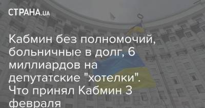Кабмин без полномочий, больничные в долг, 6 миллиардов на депутатские "хотелки". Что принял Кабмин 3 февраля - strana.ua