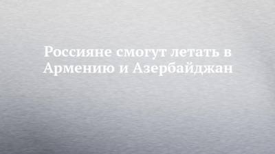 Михаил Мишустин - Россияне смогут летать в Армению и Азербайджан - chelny-izvest.ru - Москва - Южная Корея - Англия - Швейцария - Египет - Белоруссия - Турция - Япония - Киргизия - Мальдивы - Куба - Сербия - Эмираты - Азербайджан - Ереван - Танзания