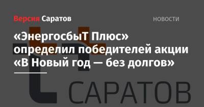 «ЭнергосбыТ Плюс» определил победителей акции «В Новый год — без долгов» - nversia.ru - Саратов
