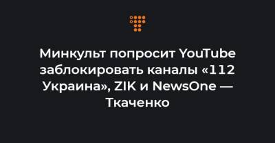 Владимир Зеленский - Александр Ткаченко - Минкульт попросит YouTube заблокировать каналы «112 Украина», ZIK и NewsOne — Ткаченко - hromadske.ua