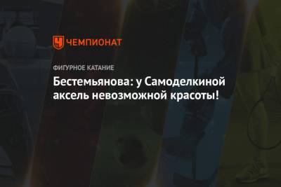 Софья Самоделкина - Наталья Бестемьянова - Бестемьянова: у Самоделкиной аксель невозможной красоты! - championat.com