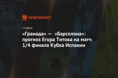 Егор Титов - «Гранада» — «Барселона»: прогноз Егора Титова на матч 1/4 финала Кубка Испании - championat.com - Испания