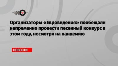 Организаторы «Евровидения» пообещали непременно провести песенный конкурс в этом году, несмотря на пандемию - echo.msk.ru