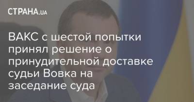 Павел Вовок - ВАКС с шестой попытки принял решение о принудительной доставке судьи Вовка на заседание суда - strana.ua - Киев