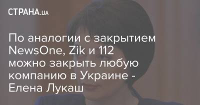 По аналогии с закрытием NewsOne, Zik и 112 можно закрыть любую компанию в Украине - Елена Лукаш - strana.ua - Снбо