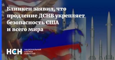Энтони Блинкен - Блинкен заявил, что продление ДСНВ укрепляет безопасность США и всего мира - nsn.fm - Москва - Россия - США