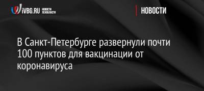 В Санкт-Петербурге развернули почти 100 пунктов для вакцинации от коронавируса - ivbg.ru - Санкт-Петербург - Петербург