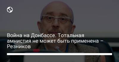 Алексей Резников - Война на Донбассе. Тотальная амнистия не может быть применена – Резников - liga.net